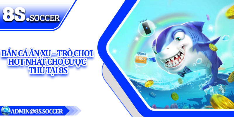 Bắn Cá Ăn Xu – Trò Chơi Hot Nhất Cho Cược Thủ Tại 8S