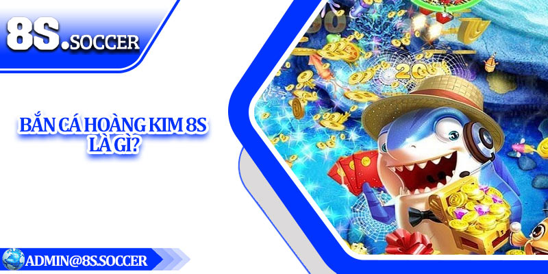 Bắn Cá Hoàng Kim 8S là gì?