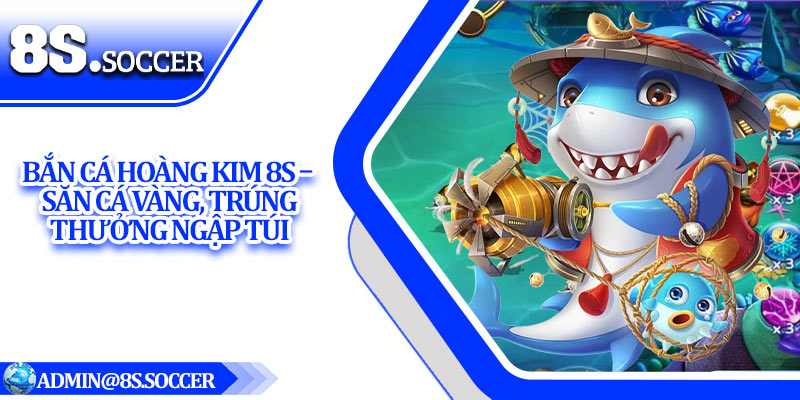 Bắn Cá Hoàng Kim 8S – Săn Cá Vàng, Trúng Thưởng Ngập Túi