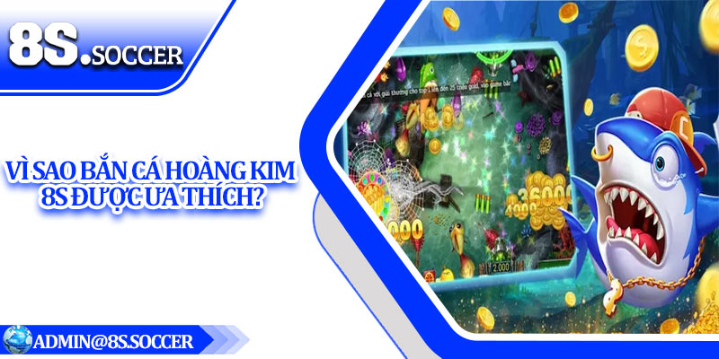 Vì sao Bắn Cá Hoàng Kim 8S được ưa thích?
